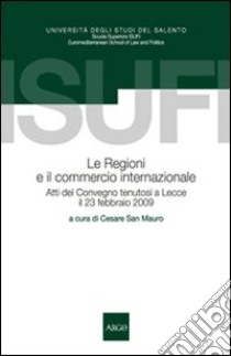 Le regioni e il commercio internazionale. Atti del Convegno (Lecce, 23 febbraio 2009) libro di San Mauro C. (cur.)