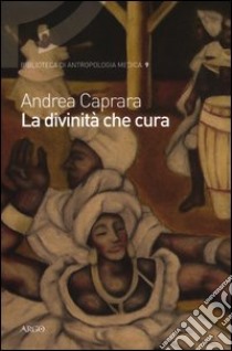 La divinità che cura. Percorsi di salute e malattia nel candomblè di Bahia libro di Caprara Andrea