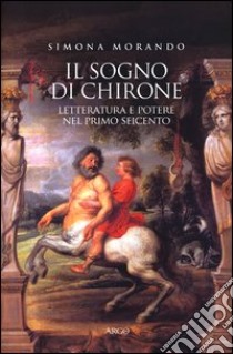 Il sogno di Chirone. Letteratura e potere nel primo Seicento libro di Morando Simona