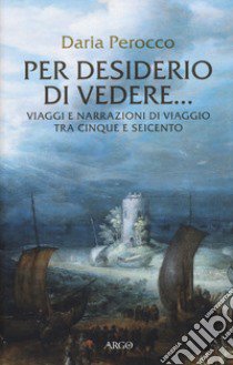 Per desiderio di vedere... Viaggi e narrazioni di viaggio tra Cinque e Seicento libro di Perocco Daria