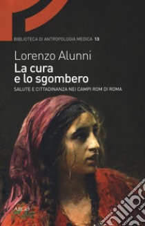 La cura e lo sgombero. Salute e cittadinanza nei campi rom di Roma libro di Alunni Lorenzo