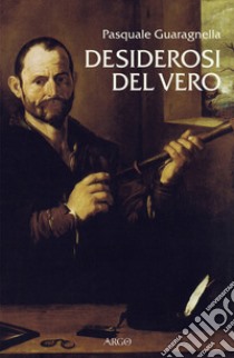 Desiderosi del vero. Prosa di nuova scienza dal primo Galileo a Benedetto Castelli libro di Guaragnella Pasquale