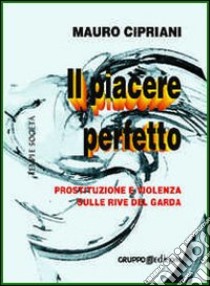 Il piacere perfetto. Prostituzione e violenza sulle rive del Garda libro di Cipriani Mauro