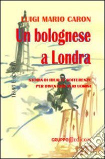 Un bolognese a Londra. Storia di ideali e sofferenze per diventare veri uomini libro di Caron Luigi M.