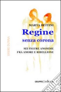 Regine senza corona. Sei figure anonime fra amore e ribellione libro di Bettini Marta