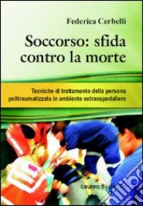 Soccorso. Sfida contro la morte. Tecniche di trattamento della persona politraumatizzata in ambiente extraospedaliero libro di Cerbelli Federica