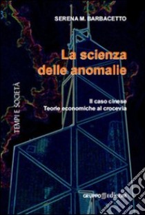 La scienza delle anomalie. Il caso cinese. Teorie economiche al crocevia libro di Barbacetto Serena M.