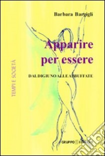 Apparire per essere. Dal digiuno alle abbuffate libro di Bargigli Barbara