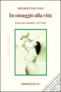 In omaggio alla vita. Poesia dal canzoniere 1970-2001 libro di Dattoli Michele