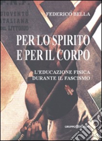 Per lo spirito e per il corpo. L'educazione fisica durante il fascismo libro di Bella Federico