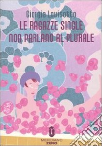 Le ragazze single non parlano al plurale libro di Lovisotto Giorgia