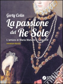 La passione del re Sole. L'amore di Maria Mancini e Luigi XIV libro di Colin Gerty