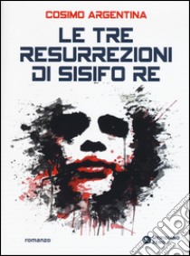 Le tre resurrezioni di Sisifo Re libro di Argentina Cosimo