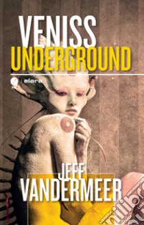 Veniss underground. Un romanzo e quattro racconti libro di VanderMeer Jeff