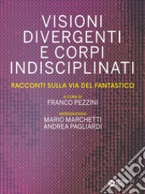 Visioni divergenti e corpi indisciplinati. Racconti sulla via del fantastico libro di Pezzini F. (cur.)