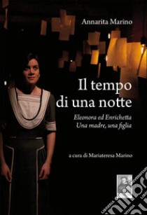 Il tempo di una notte. Eleonora ed Enrichetta. Una madre, una figlia libro di Marino Annarita; Marino M. (cur.)