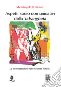 Aspetti socio comunicativi della 'ndrangheta. Le intercettazioni nelle scienze forensi libro di Di Stefano Michelangelo