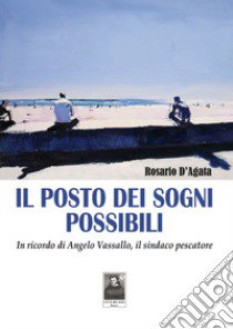 Il posto dei sogni possibili. In ricordo di Angelo Vassallo, il sindaco pescatore libro di D'Agata Rosario