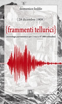 Frammenti tellurici. 28 dicembre 1908. Monologo per due voci e 87.000 solitudini. Nuova ediz. libro di Loddo Domenico