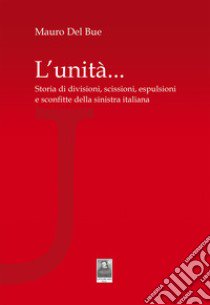 L'unità... Storia di divisioni, scissioni, espulsioni e sconfitte della sinistra italiana libro di Del Bue Mauro