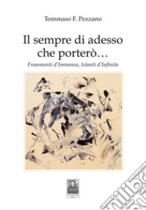 Il sempre di adesso che porterò... Frammenti d'immenso, istanti d'infinito libro di Pezzano Tommaso F.