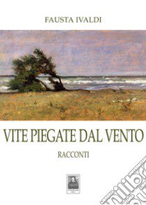 Vite piegate dal vento. Racconti libro di Ivaldi Fausta