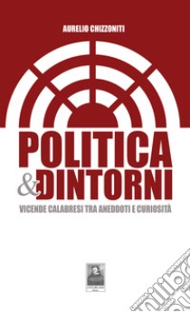 Politica & dintorni. Vicende calabresi tra aneddoti e curiosità libro di Chizzoniti Aurelio