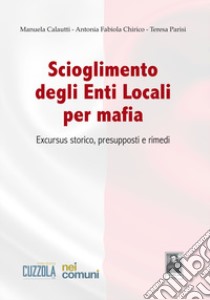 Scioglimento degli enti locali per mafia. Excursus storico, presupposti e rimedi libro di Calautti Manuela; Chirico Antonia Fabiola; Parisi Teresa