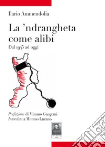 La 'ndrangheta come alibi. Dal 1945 ad oggi libro di Ammendolia Ilario