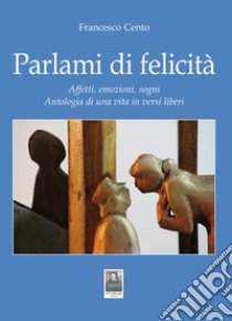 Parlami di felicità. Affetti, emozioni, sogni. Antologia di una vita in versi liberi libro di Cento Francesco