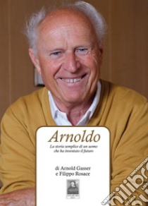 Arnoldo. La storia semplice di un uomo che ha inventato il futuro libro di Gasser Arnold; Rosace Filippo