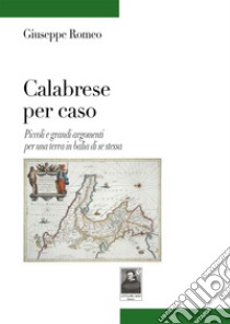 Calabrese per caso. Piccoli e grandi argomenti per una terra in balìa di se stessa libro di Romeo Giuseppe