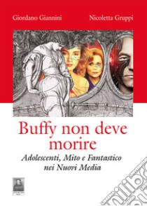 Buffy non deve morire. Adolescenti, mito e fantastico nei nuovi media libro di Giannini Giordano; Gruppi Nicoletta