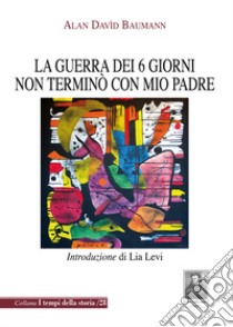 La guerra dei 6 giorni non terminò con mio padre libro di Baumann Alan Davìd