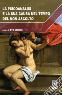 La psicoanalisi e la sua causa nel tempo del non ascolto libro di Gerace E. (cur.)