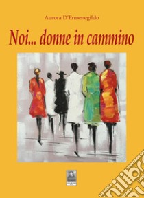 Noi... donne in cammino libro di D'Ermenegildo Aurora