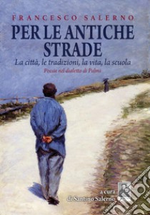 Per le antiche strade. La città, le tradizioni, la vita, la scuola. Poesie nel dialetto di Palmi libro di Salerno Francesco; Salerno S. (cur.)