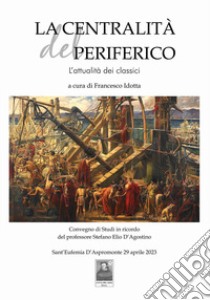 La centralità del periferico. L'attualità dei classici. Convegni di Studi in ricordo del professore Stefano Elio D'Agostino (Sant'Eufemia D'Aspromonte, 29 aprile 2023) libro di Idotta F. (cur.)