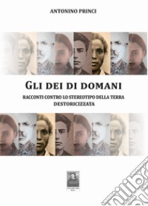 Gli dei di domani. Racconti contro lo stereotipo della terra destoricizzata libro di Princi Antonino