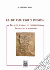 Gli dei e gli eroi di Rhegion. Tra miti, simboli ed esoterismo raccontati a modo mio libro di Fava Gabriele