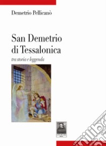 San Demetrio di Tessalonica. Tra storia e leggenda libro di Pellicanò Demetrio