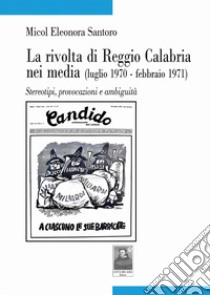 La rivolta di Reggio Calabria nei media (luglio 1970-febbraio 1971). Stereotipi, provocazioni e ambiguità libro di Santoro Micol Eleonora