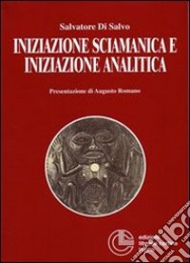 Iniziazione sciamanica e iniziazione analitica. Le sorprendenti analogie nel processo di trasformazione dell'antico sciamano e del moderno analista libro di Di Salvo Salvatore