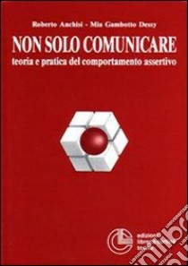 Non solo comunicare. Teoria e pratica del comportamento assertivo libro di Anchisi Roberto; Gambotto Dessy Mia