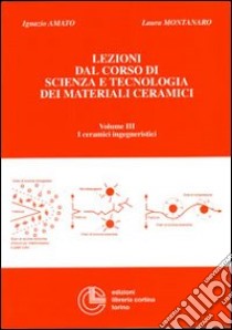 Lezioni dal corso di scienza e tecnologia dei materiali ceramici. Vol. 3: I ceramici ingegneristici libro di Amato Ignazio; Montanaro Laura