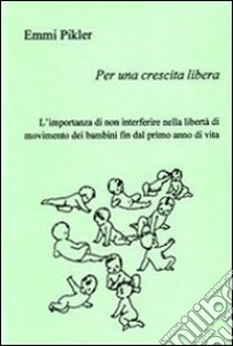 Per una crescita libera. L'importanza di non interferire nella libertà di movimento dei bambini fin dal primo anno di vita libro di Pikler Emmi