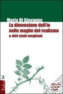 La dimensione dell'io nelle maglie del realismo e altri studi verghiani libro di Di Giovanna Maria