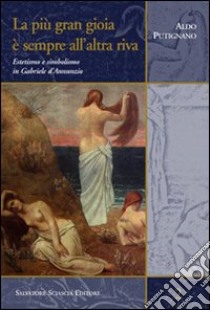 La più gran gioia è sempre all'altra riva. Estetismo e simbolismo in Gabriele D'Annunzio libro di Putignano Aldo