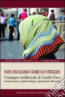 Non facciamo come lo struzzo. L'impegno intellettuale di Cataldo Naro tra ricerca storica, analisi sociologica e ripensamento della prassi libro di Paglia Vincenzo; Sorge Bartolomeo; Scordamaglia Vincenzo; Canta C. C. (cur.)