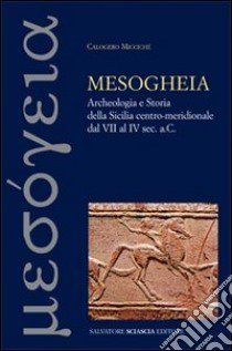 Mesogheia. Archeologia e storia della Sicilia centro meridionale dal VII al IV secolo a. C. libro di Miccichè Calogero